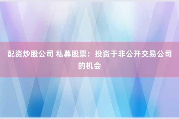 配资炒股公司 私募股票：投资于非公开交易公司的机会