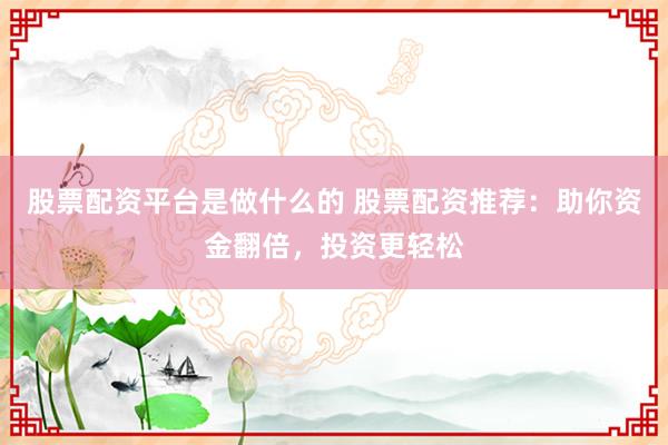 股票配资平台是做什么的 股票配资推荐：助你资金翻倍，投资更轻松