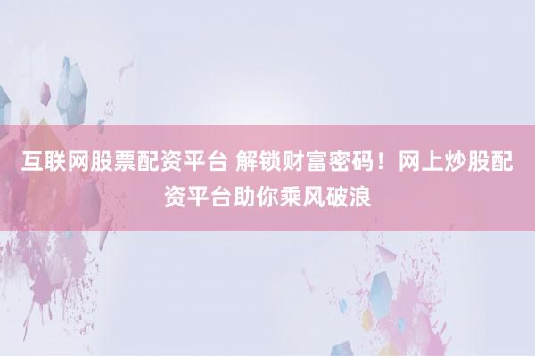 互联网股票配资平台 解锁财富密码！网上炒股配资平台助你乘风破浪