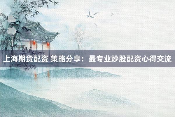 上海期货配资 策略分享：最专业炒股配资心得交流