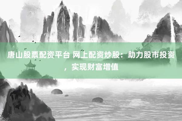 唐山股票配资平台 网上配资炒股：助力股市投资，实现财富增值