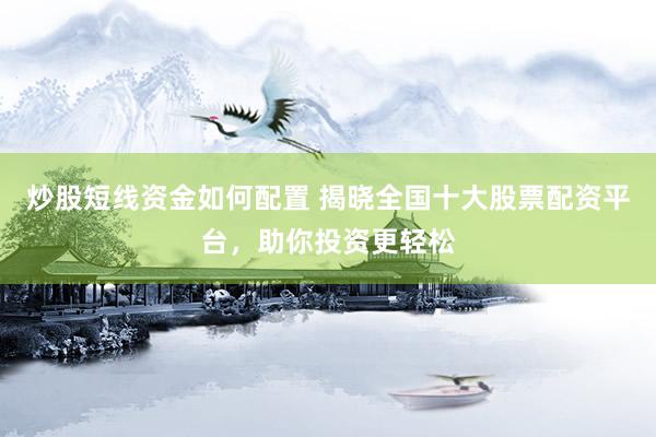炒股短线资金如何配置 揭晓全国十大股票配资平台，助你投资更轻松