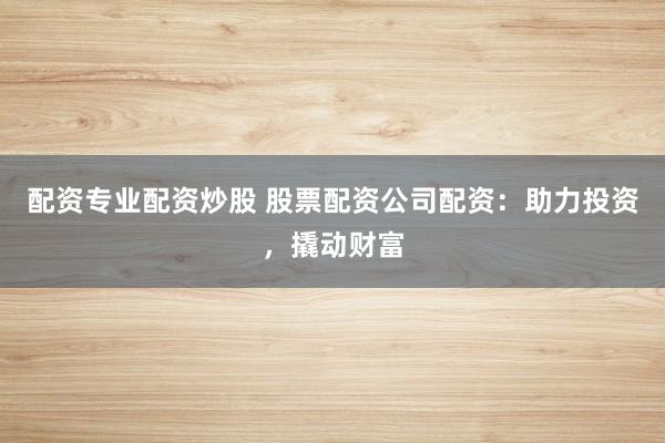 配资专业配资炒股 股票配资公司配资：助力投资，撬动财富