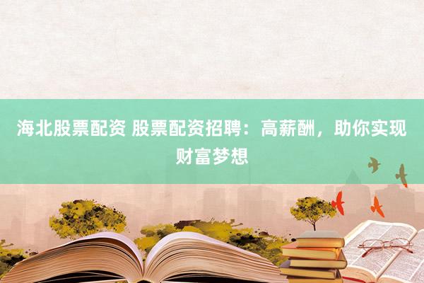 海北股票配资 股票配资招聘：高薪酬，助你实现财富梦想