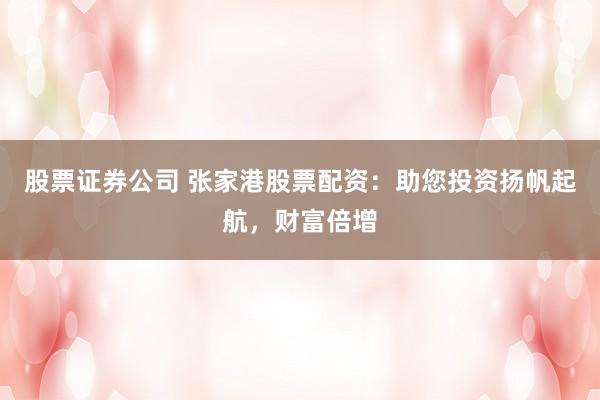 股票证券公司 张家港股票配资：助您投资扬帆起航，财富倍增