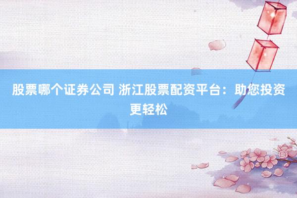 股票哪个证券公司 浙江股票配资平台：助您投资更轻松