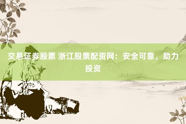 交易证券股票 浙江股票配资网：安全可靠，助力投资