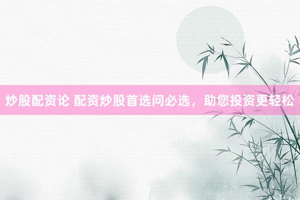 炒股配资论 配资炒股首选问必选，助您投资更轻松