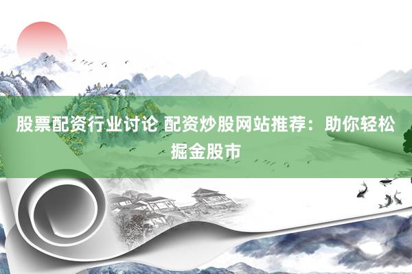 股票配资行业讨论 配资炒股网站推荐：助你轻松掘金股市