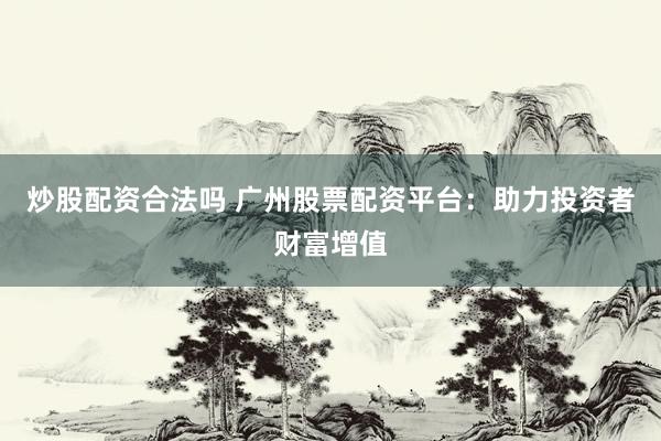 炒股配资合法吗 广州股票配资平台：助力投资者财富增值
