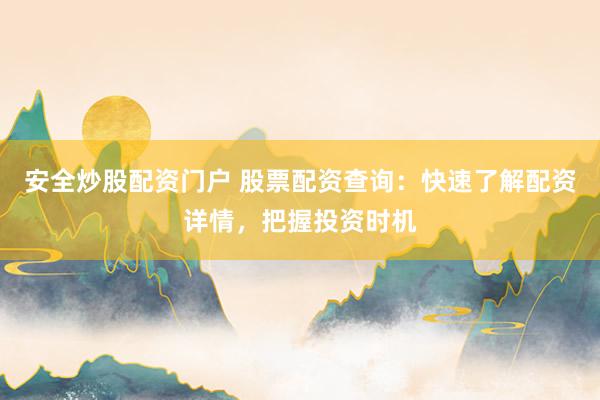 安全炒股配资门户 股票配资查询：快速了解配资详情，把握投资时机
