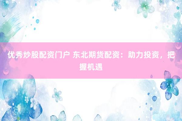 优秀炒股配资门户 东北期货配资：助力投资，把握机遇