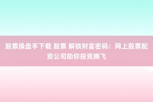 股票操盘手下载 股票 解锁财富密码：网上股票配资公司助你投资腾飞
