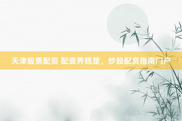 天津股票配资 配资界翘楚，炒股配资指南门户