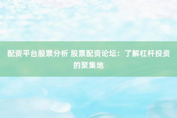 配资平台股票分析 股票配资论坛：了解杠杆投资的聚集地