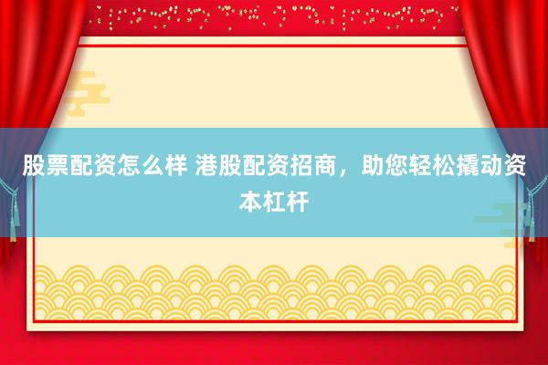 股票配资怎么样 港股配资招商，助您轻松撬动资本杠杆