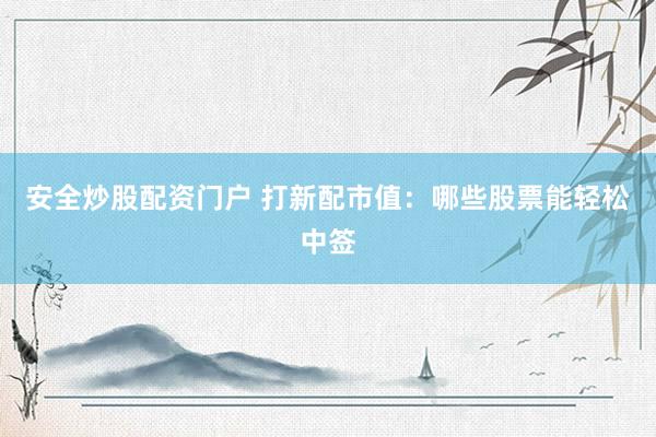 安全炒股配资门户 打新配市值：哪些股票能轻松中签