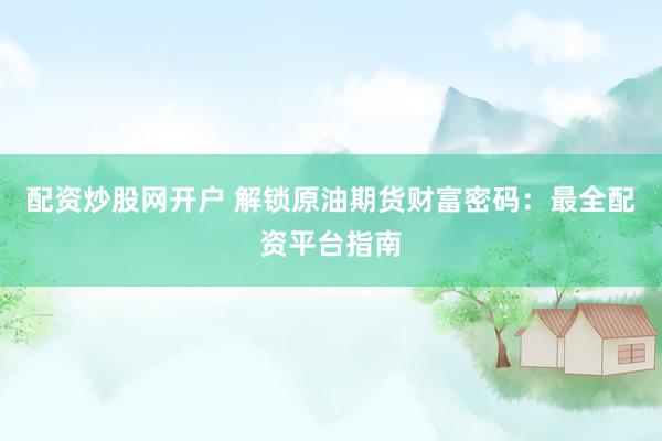 配资炒股网开户 解锁原油期货财富密码：最全配资平台指南