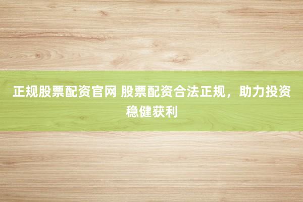 正规股票配资官网 股票配资合法正规，助力投资稳健获利