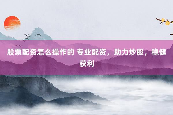 股票配资怎么操作的 专业配资，助力炒股，稳健获利