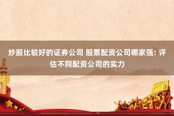 炒股比较好的证券公司 股票配资公司哪家强: 评估不同配资公司的实力