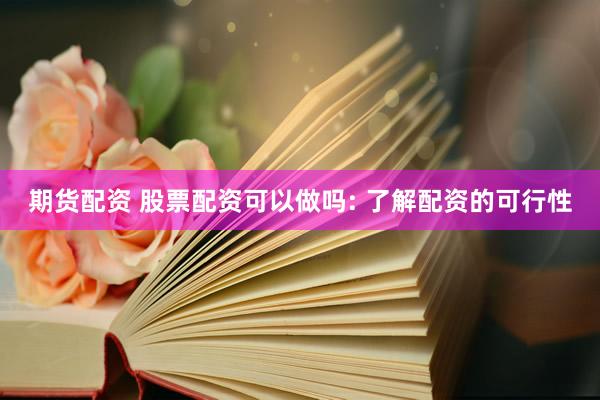 期货配资 股票配资可以做吗: 了解配资的可行性