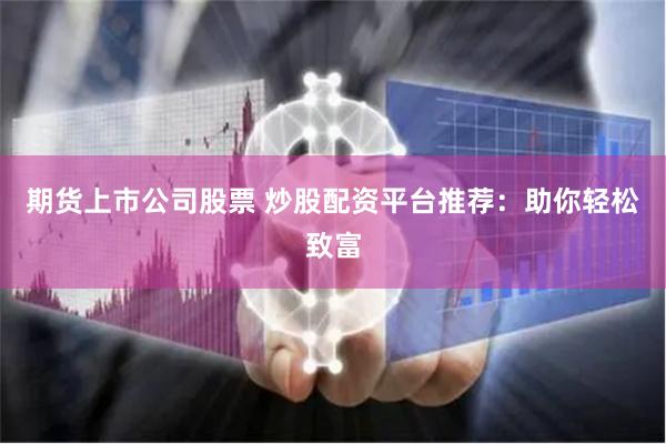 期货上市公司股票 炒股配资平台推荐：助你轻松致富