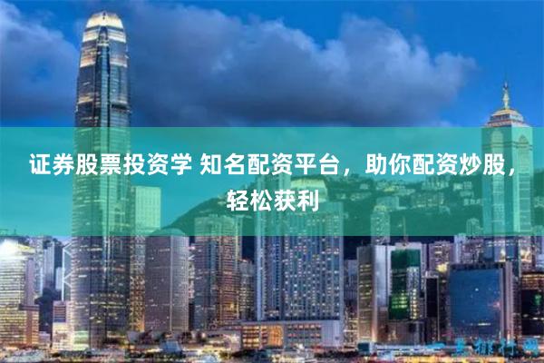 证券股票投资学 知名配资平台，助你配资炒股，轻松获利