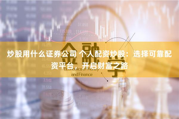 炒股用什么证券公司 个人配资炒股：选择可靠配资平台，开启财富之路