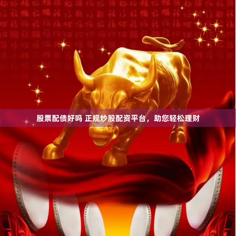 股票配债好吗 正规炒股配资平台，助您轻松理财