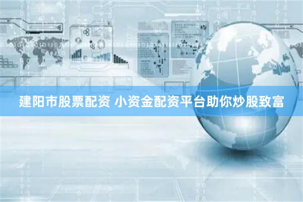 建阳市股票配资 小资金配资平台助你炒股致富