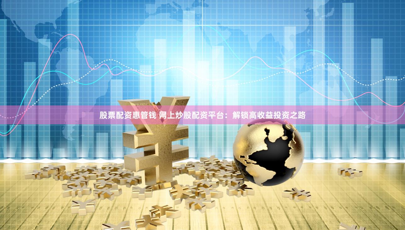 股票配资惠管钱 网上炒股配资平台：解锁高收益投资之路