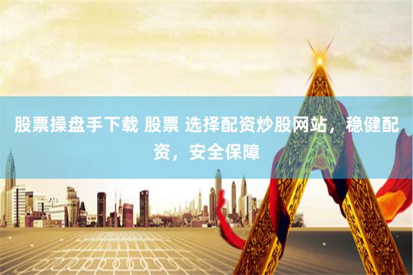 股票操盘手下载 股票 选择配资炒股网站，稳健配资，安全保障