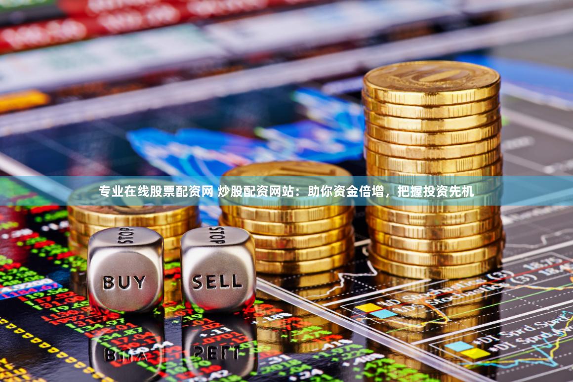 专业在线股票配资网 炒股配资网站：助你资金倍增，把握投资先机
