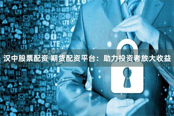 汉中股票配资 期货配资平台：助力投资者放大收益