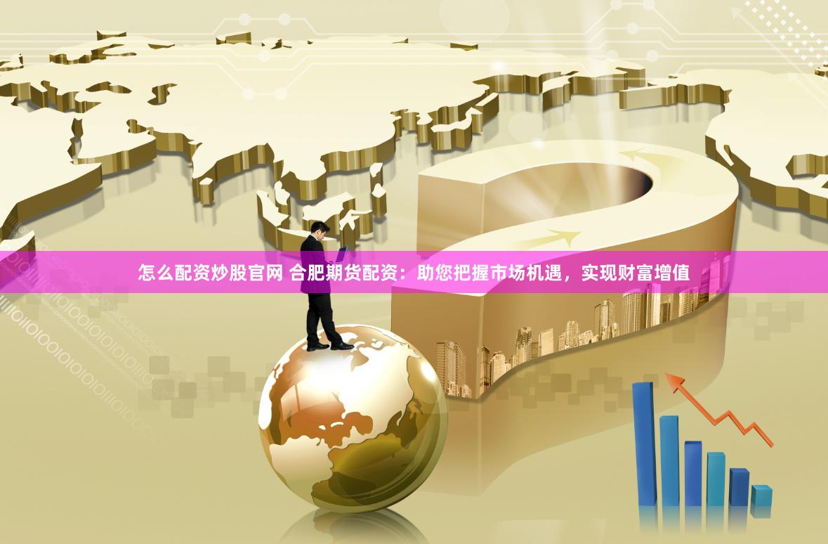 怎么配资炒股官网 合肥期货配资：助您把握市场机遇，实现财富增值