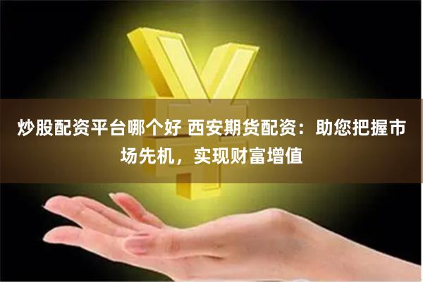 炒股配资平台哪个好 西安期货配资：助您把握市场先机，实现财富增值