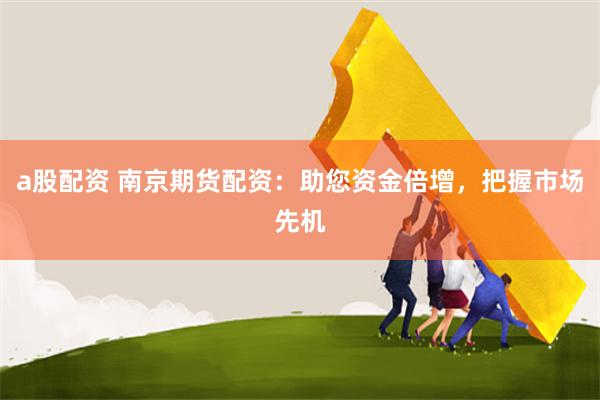 a股配资 南京期货配资：助您资金倍增，把握市场先机
