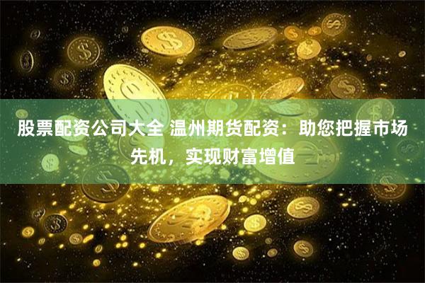 股票配资公司大全 温州期货配资：助您把握市场先机，实现财富增值