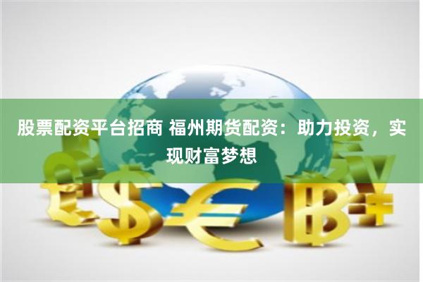 股票配资平台招商 福州期货配资：助力投资，实现财富梦想