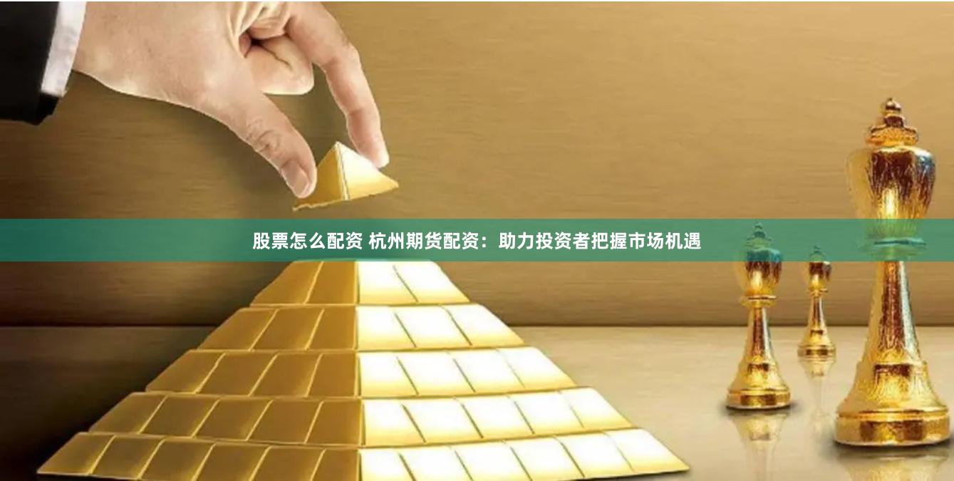 股票怎么配资 杭州期货配资：助力投资者把握市场机遇