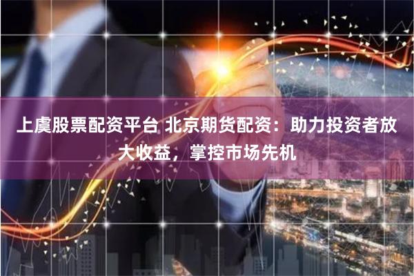 上虞股票配资平台 北京期货配资：助力投资者放大收益，掌控市场先机