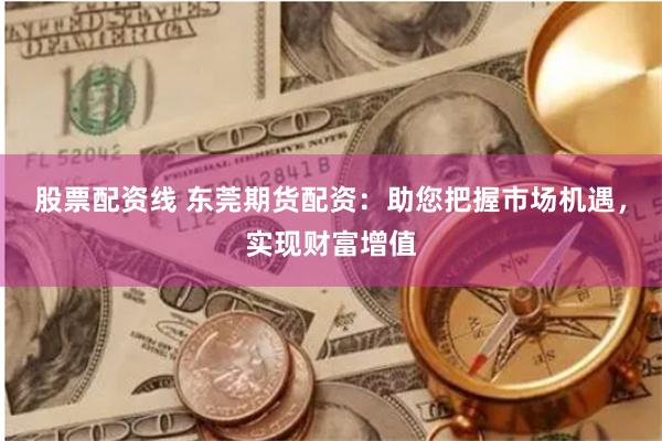 股票配资线 东莞期货配资：助您把握市场机遇，实现财富增值