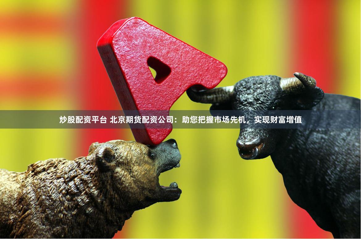 炒股配资平台 北京期货配资公司：助您把握市场先机，实现财富增值