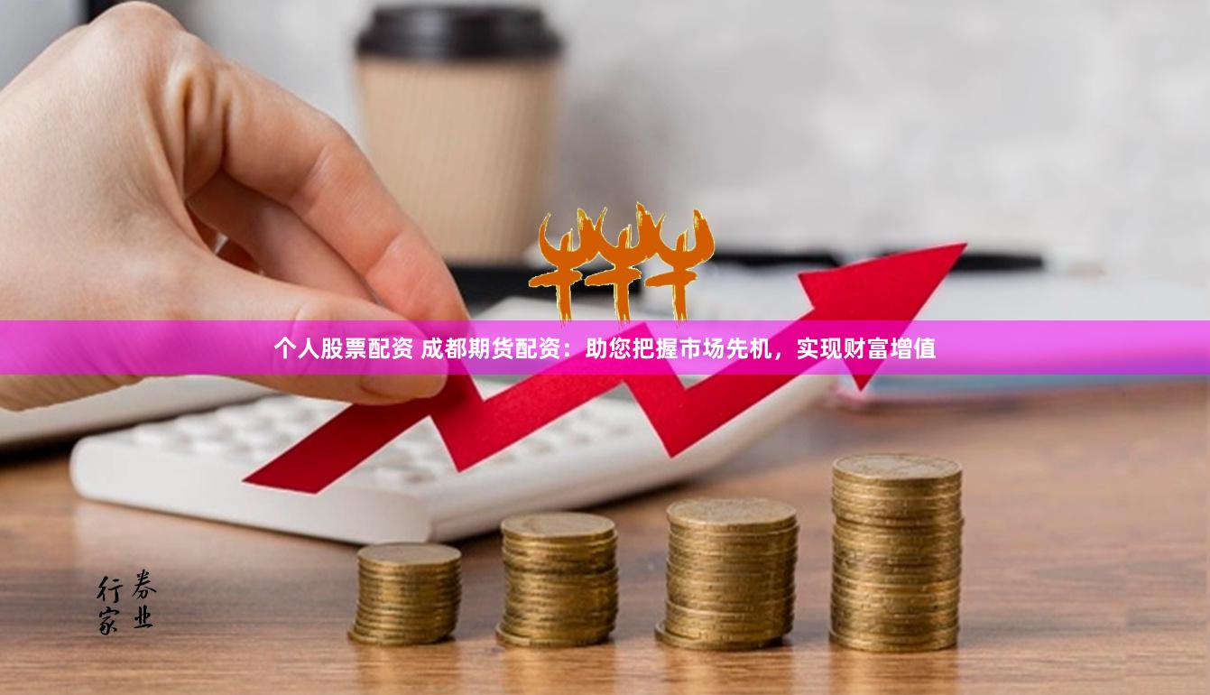 个人股票配资 成都期货配资：助您把握市场先机，实现财富增值