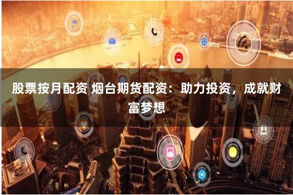 股票按月配资 烟台期货配资：助力投资，成就财富梦想