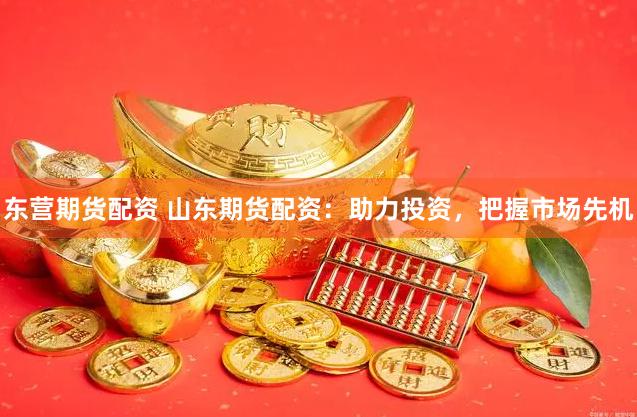 东营期货配资 山东期货配资：助力投资，把握市场先机