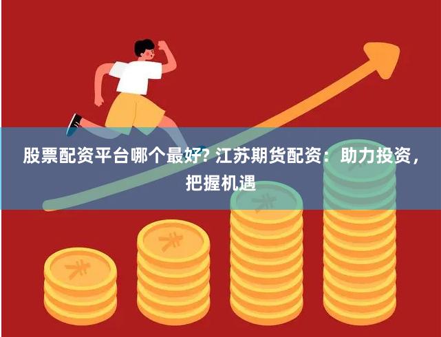 股票配资平台哪个最好? 江苏期货配资：助力投资，把握机遇