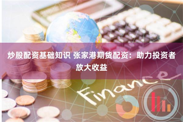 炒股配资基础知识 张家港期货配资：助力投资者放大收益