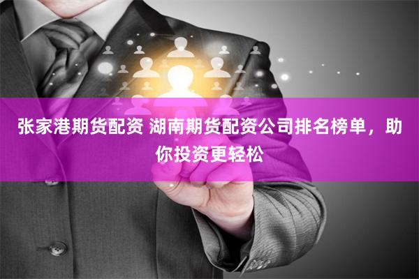 张家港期货配资 湖南期货配资公司排名榜单，助你投资更轻松